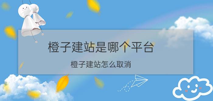 橙子建站是哪个平台 橙子建站怎么取消？